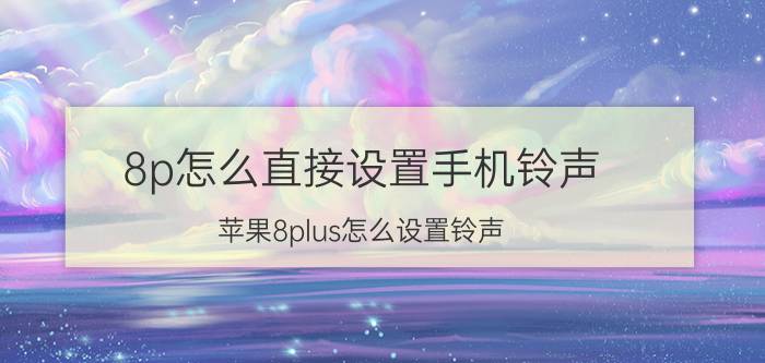 8p怎么直接设置手机铃声 苹果8plus怎么设置铃声？